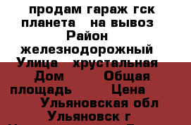 продам гараж гск планета 3 на вывоз › Район ­ железнодорожный › Улица ­ хрустальная › Дом ­ 62 › Общая площадь ­ 15 › Цена ­ 20 000 - Ульяновская обл., Ульяновск г. Недвижимость » Гаражи   . Ульяновская обл.